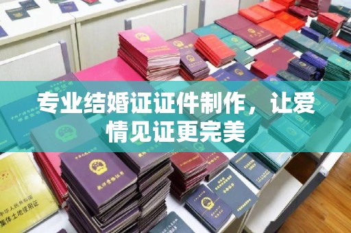 诏安专业结婚证证件制作，让爱情见证更完美