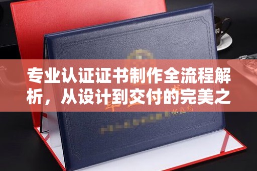诏安专业认证证书制作全流程解析，从设计到交付的完美之旅