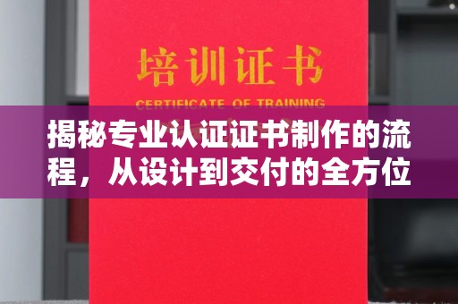 诏安揭秘专业认证证书制作的流程，从设计到交付的全方位指南