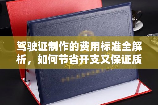诏安驾驶证制作的费用标准全解析，如何节省开支又保证质量？