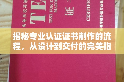 诏安揭秘专业认证证书制作的流程，从设计到交付的完美指南