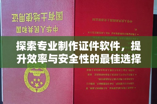 诏安探索专业制作证件软件，提升效率与安全性的最佳选择