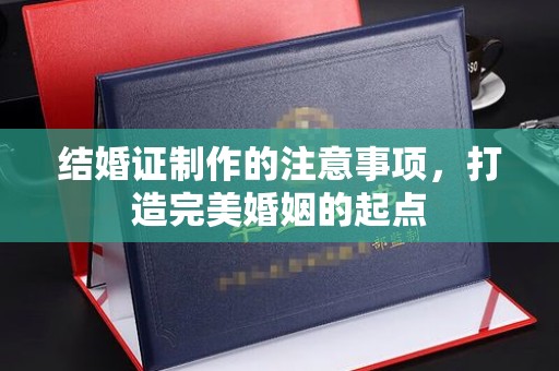 诏安结婚证制作的注意事项，打造完美婚姻的起点
