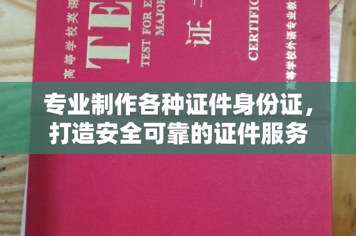 诏安专业制作各种证件身份证，打造安全可靠的证件服务