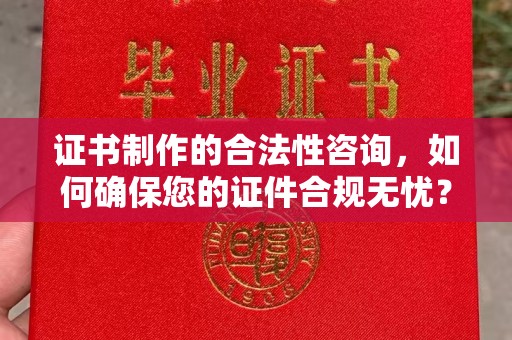 诏安证书制作的合法性咨询，如何确保您的证件合规无忧？