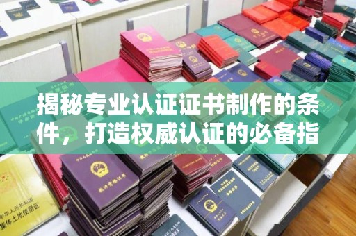 诏安揭秘专业认证证书制作的条件，打造权威认证的必备指南