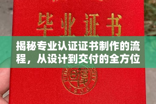诏安揭秘专业认证证书制作的流程，从设计到交付的全方位指南