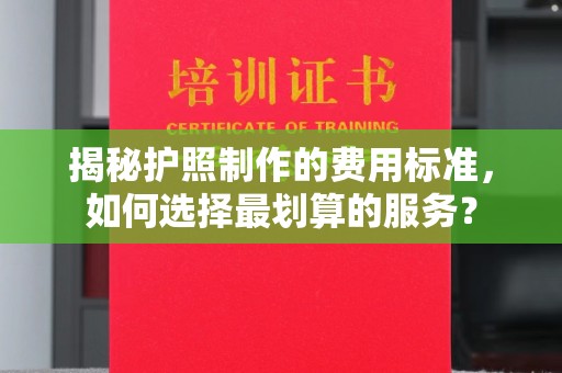 诏安揭秘护照制作的费用标准，如何选择最划算的服务？