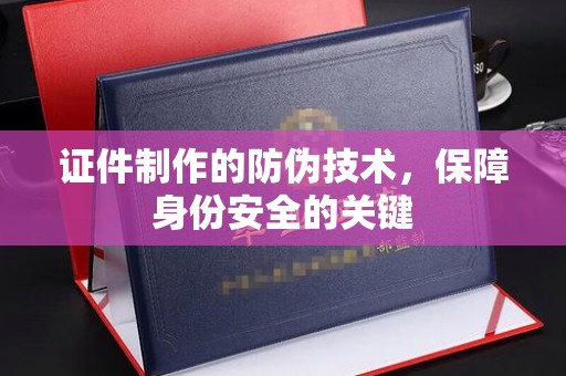 诏安证件制作的防伪技术，保障身份安全的关键