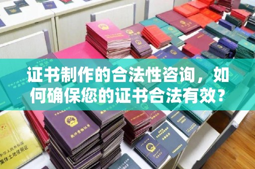 诏安证书制作的合法性咨询，如何确保您的证书合法有效？