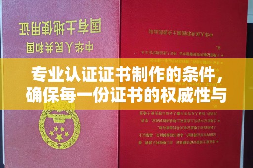 诏安专业认证证书制作的条件，确保每一份证书的权威性与可信度