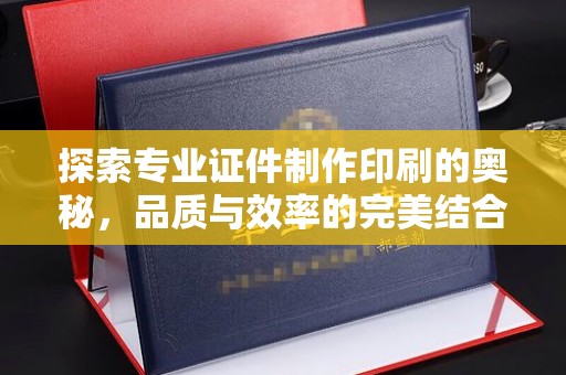诏安探索专业证件制作印刷的奥秘，品质与效率的完美结合