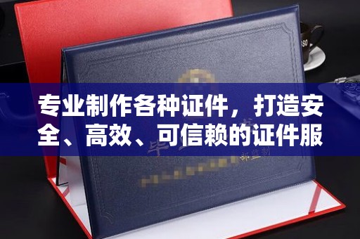 诏安专业制作各种证件，打造安全、高效、可信赖的证件服务