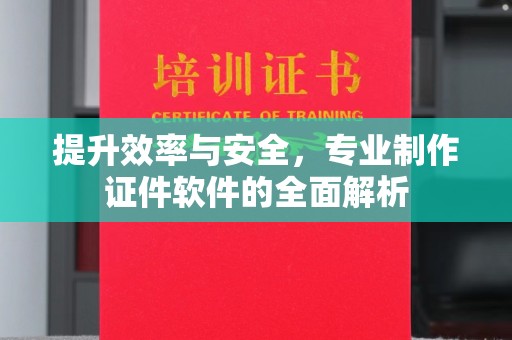 诏安提升效率与安全，专业制作证件软件的全面解析