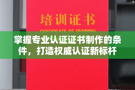 诏安掌握专业认证证书制作的条件，打造权威认证新标杆