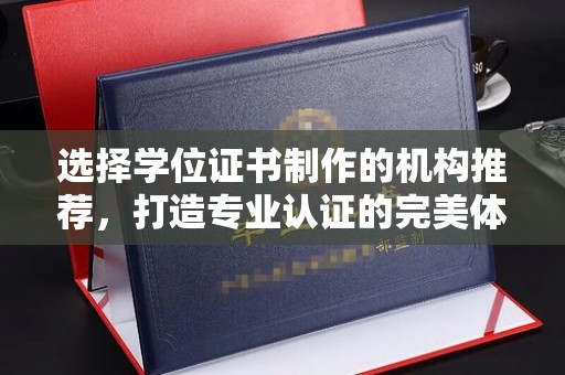 诏安选择学位证书制作的机构推荐，打造专业认证的完美体验