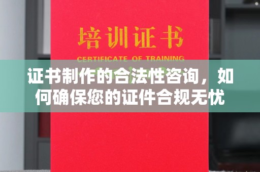 诏安证书制作的合法性咨询，如何确保您的证件合规无忧