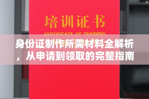 诏安身份证制作所需材料全解析，从申请到领取的完整指南