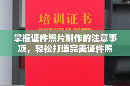诏安掌握证件照片制作的注意事项，轻松打造完美证件照