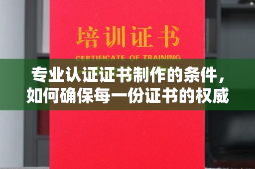 诏安专业认证证书制作的条件，如何确保每一份证书的权威与可信