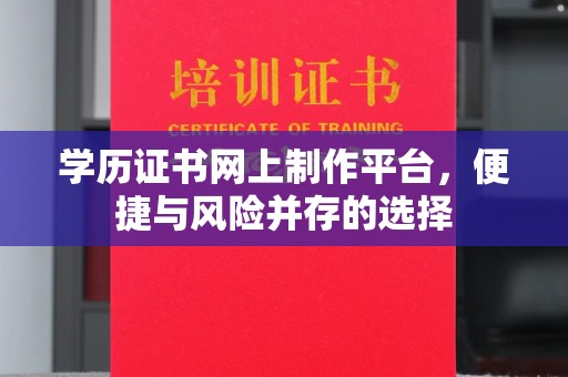 诏安学历证书网上制作平台，便捷与风险并存的选择